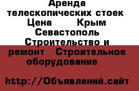 Аренда телескопических стоек › Цена ­ 3 - Крым, Севастополь Строительство и ремонт » Строительное оборудование   